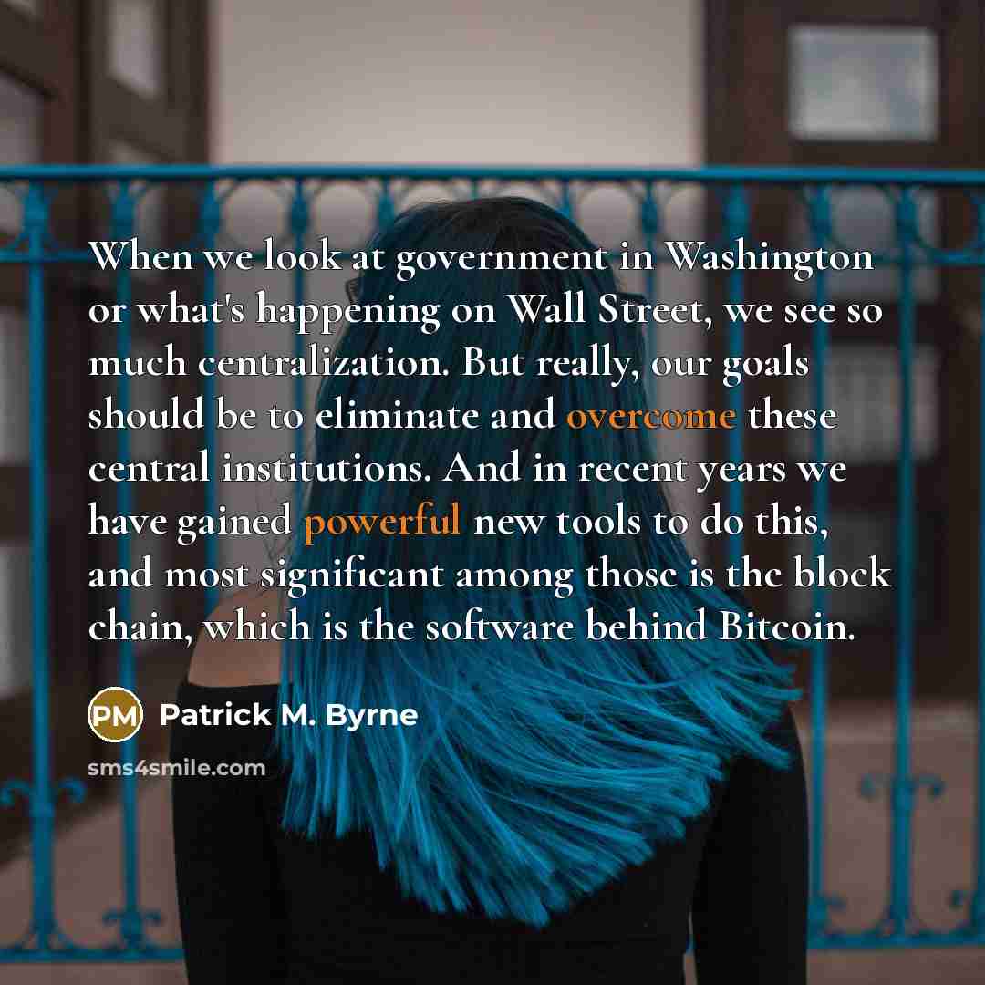 “When we look at government in Washington or what's happening on Wall Street, we see so much centralization. But really, our goals should be to eliminate and overcome these central institutions. And in recent years we have gained powerful new tools to do this, and most significant among those is…” quote by Patrick M. Byrne