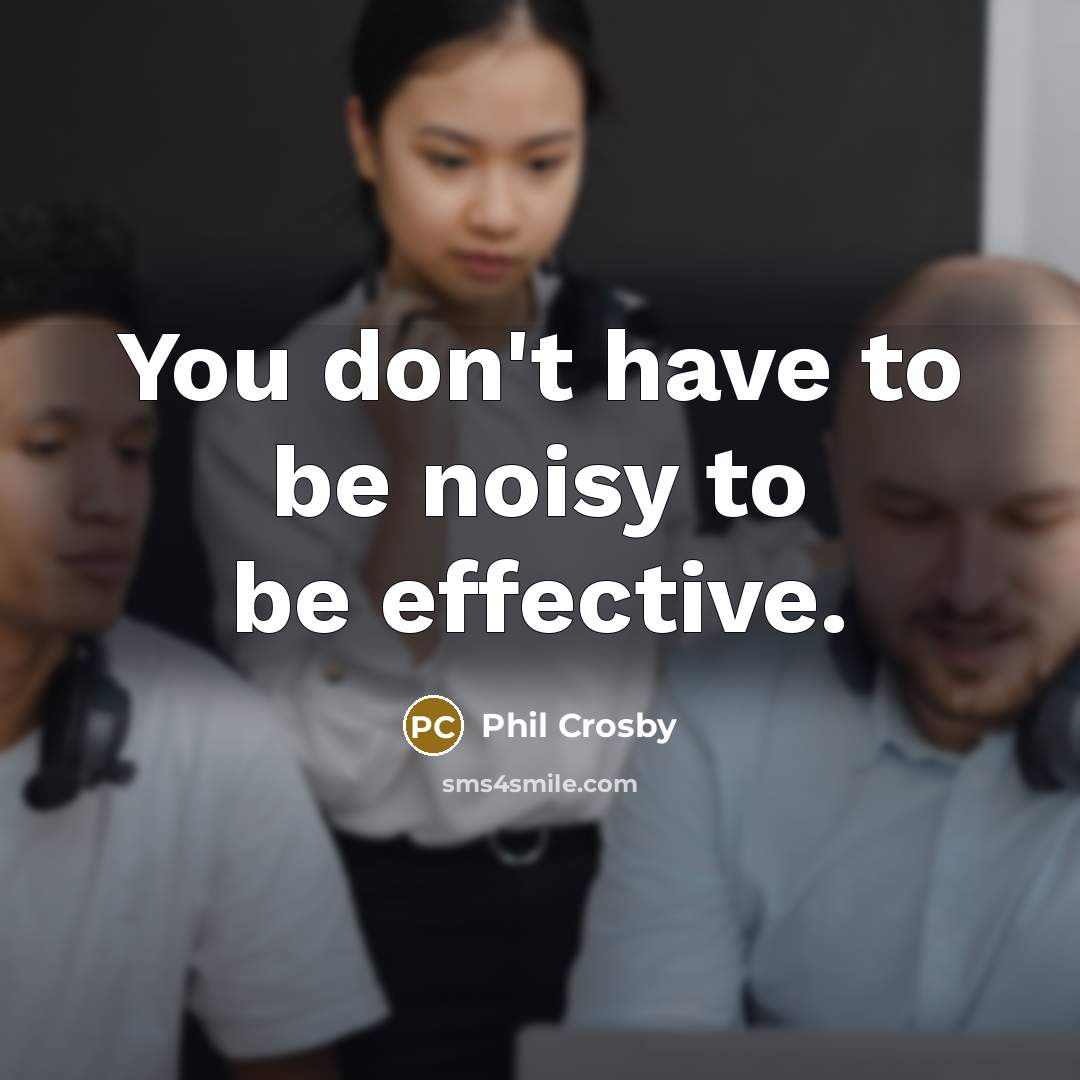 “You don't have to be noisy to be effective.” quote by Phil Crosby