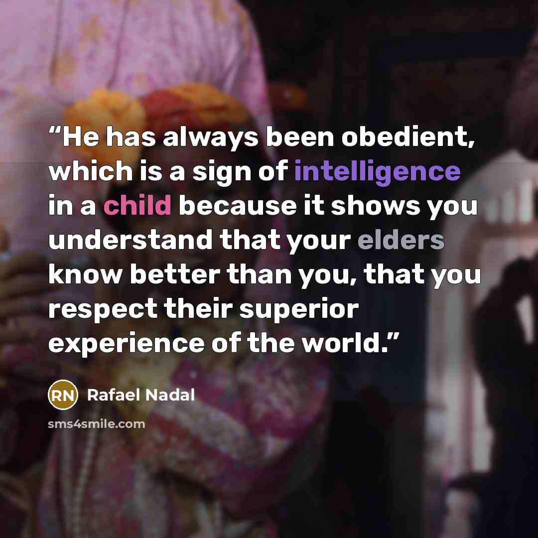 “He has always been obedient, which is a sign of intelligence in a child because it shows you understand that your elders know better than you, that you respect their superior experience of the world.” quote by Rafael Nadal