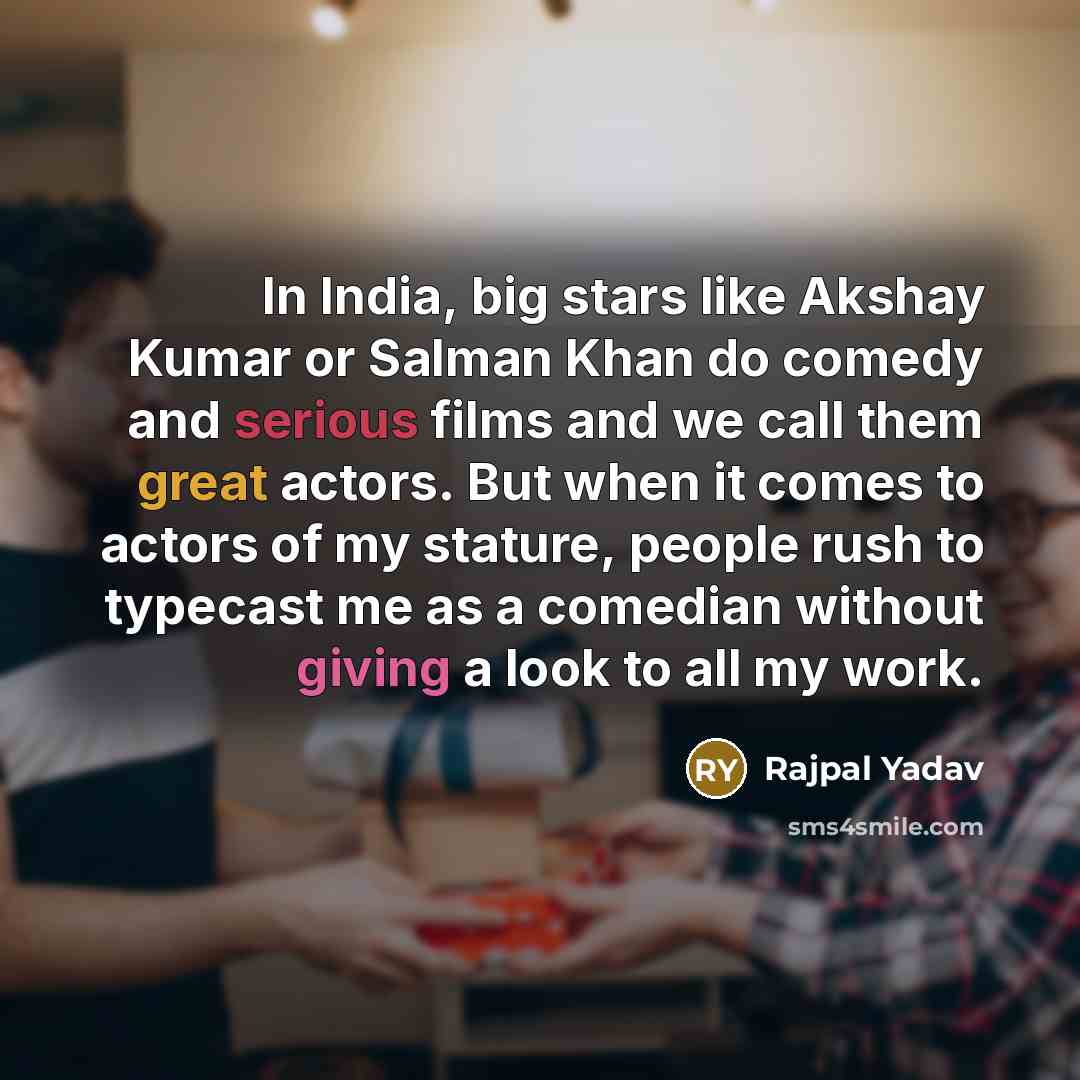 “In India, big stars like Akshay Kumar or Salman Khan do comedy and serious films and we call them great actors. But when it comes to actors of my stature, people rush to typecast me as a comedian without giving a look to all my work.” quote by Rajpal Yadav