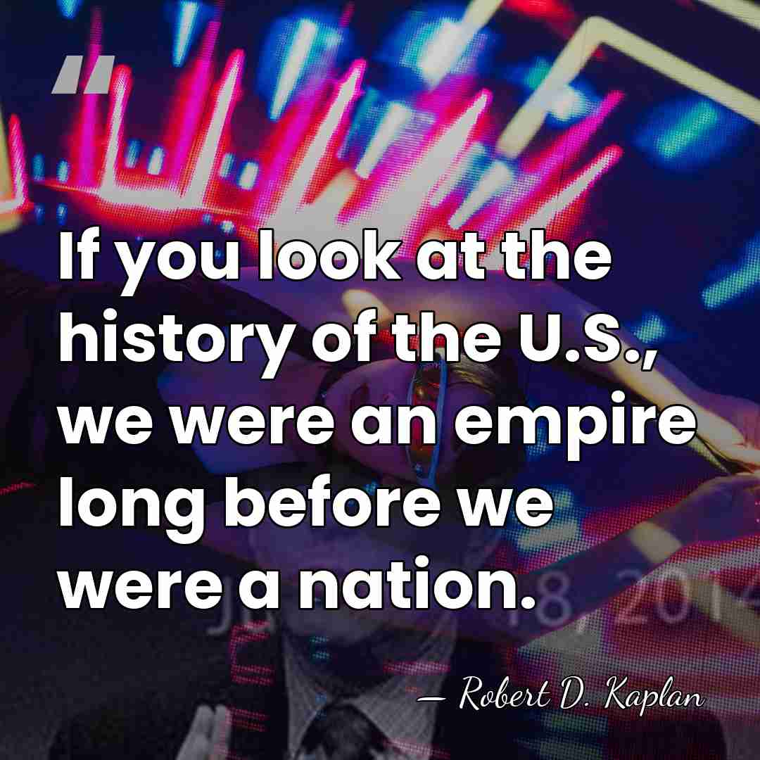 If you look at the history of the U.S., we were an&hellip; - Robert D. Kaplan