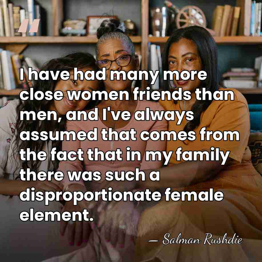 I have had many more close women friends than men, and I've&hellip; - Salman Rushdie