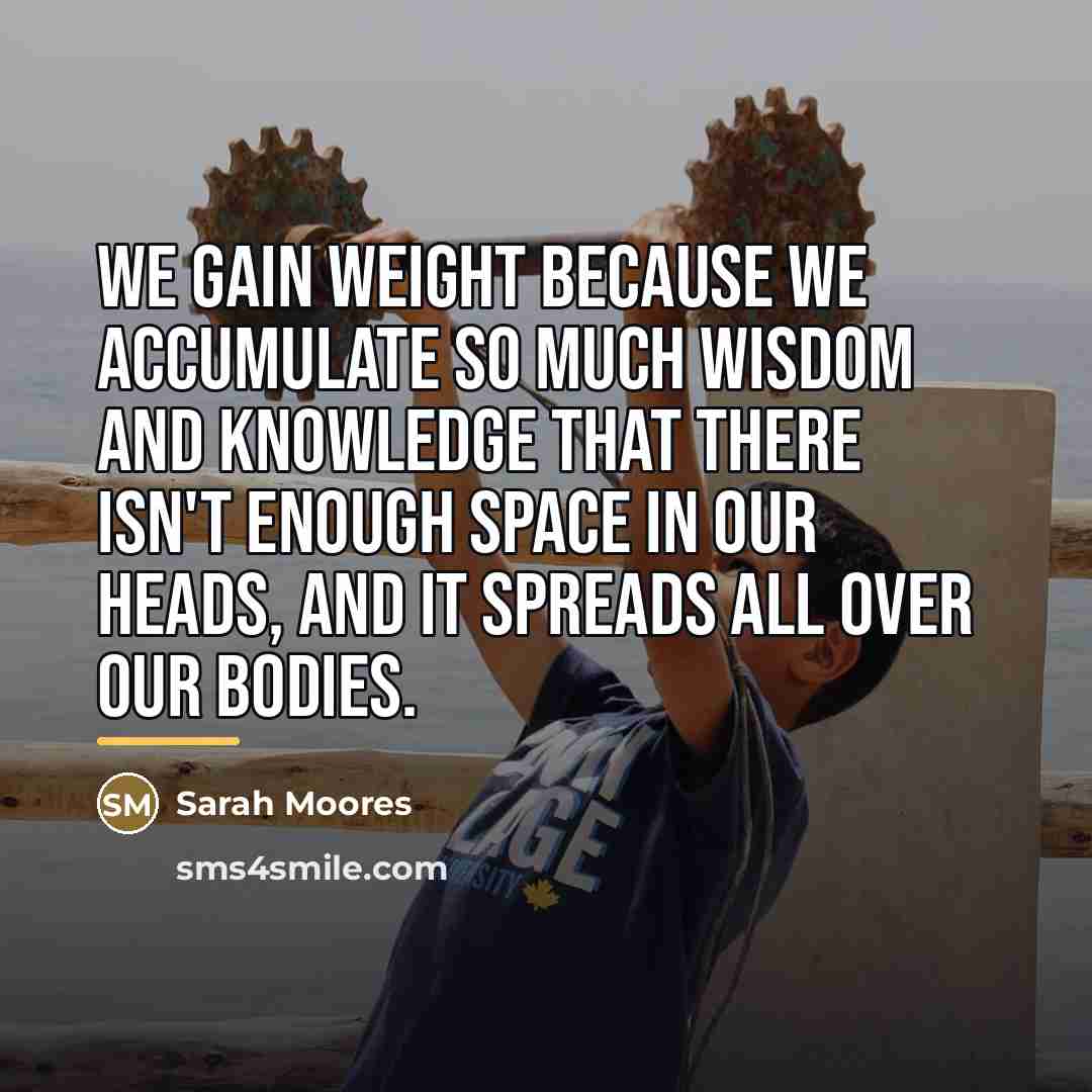 “We gain weight because we accumulate so much wisdom and…” quote by Sarah Moores