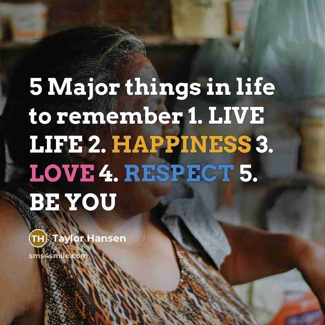 “5 Major things in life to remember 1. LIVE LIFE 2. HAPPINESS 3. LOVE 4. RESPECT 5. BE YOU” quote by Taylor Hansen