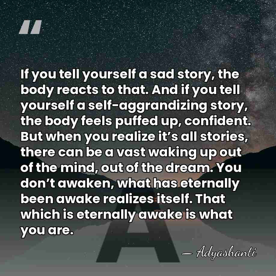 If you tell yourself a sad story, the body reacts to that.&hellip; - Adyashanti