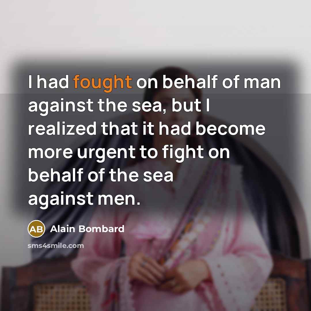 “I had fought on behalf of man against the sea, but I realized that it had become more urgent to fight on behalf of the sea against men.” quote by Alain Bombard