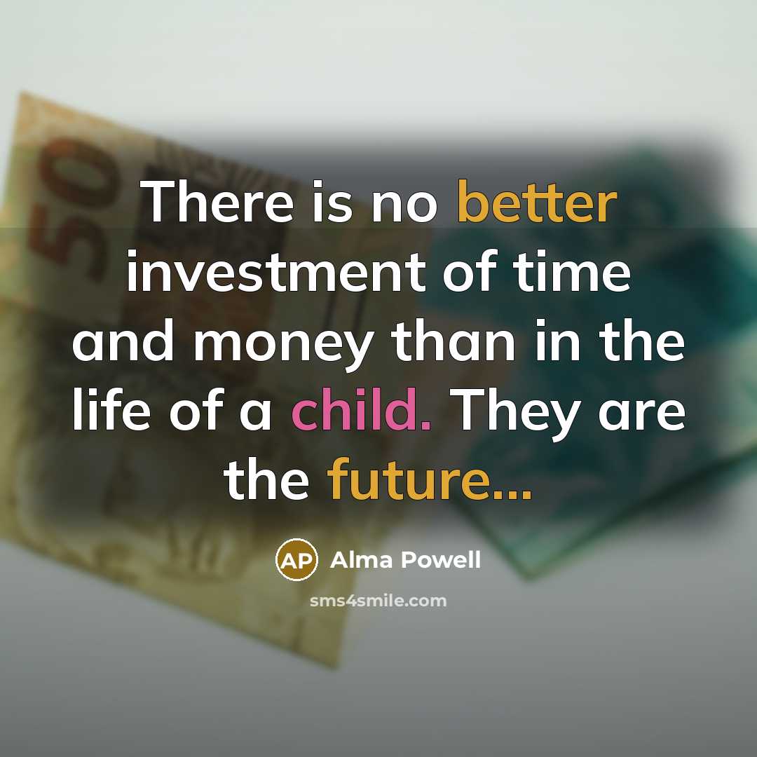 “There is no better investment of time and money than in the life of a child. They are the future...” quote by Alma Powell