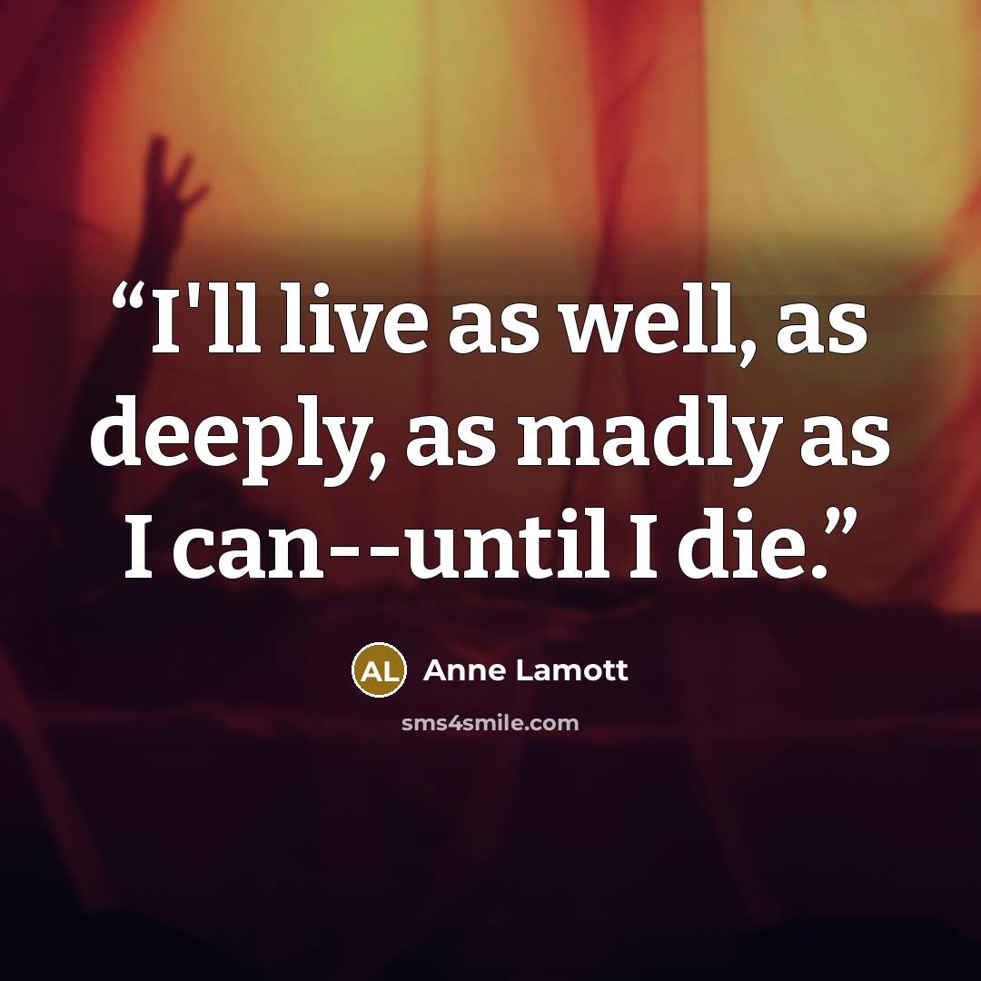 “I'll live as well, as deeply, as madly as I can--until I die.” quote by Anne Lamott