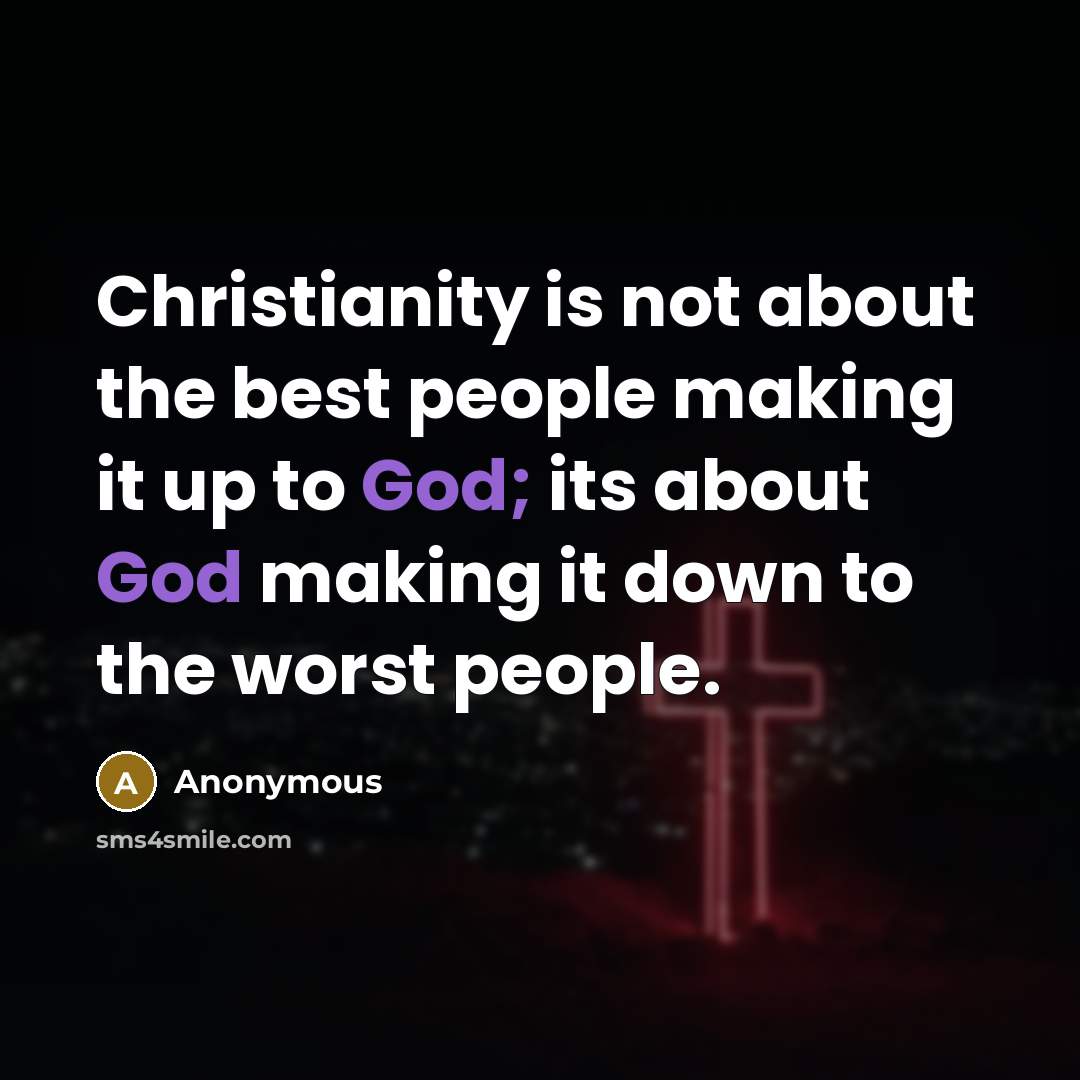 “Christianity is not about the best people making it up to God; its about God making it down to the worst people.” quote by Anonymous