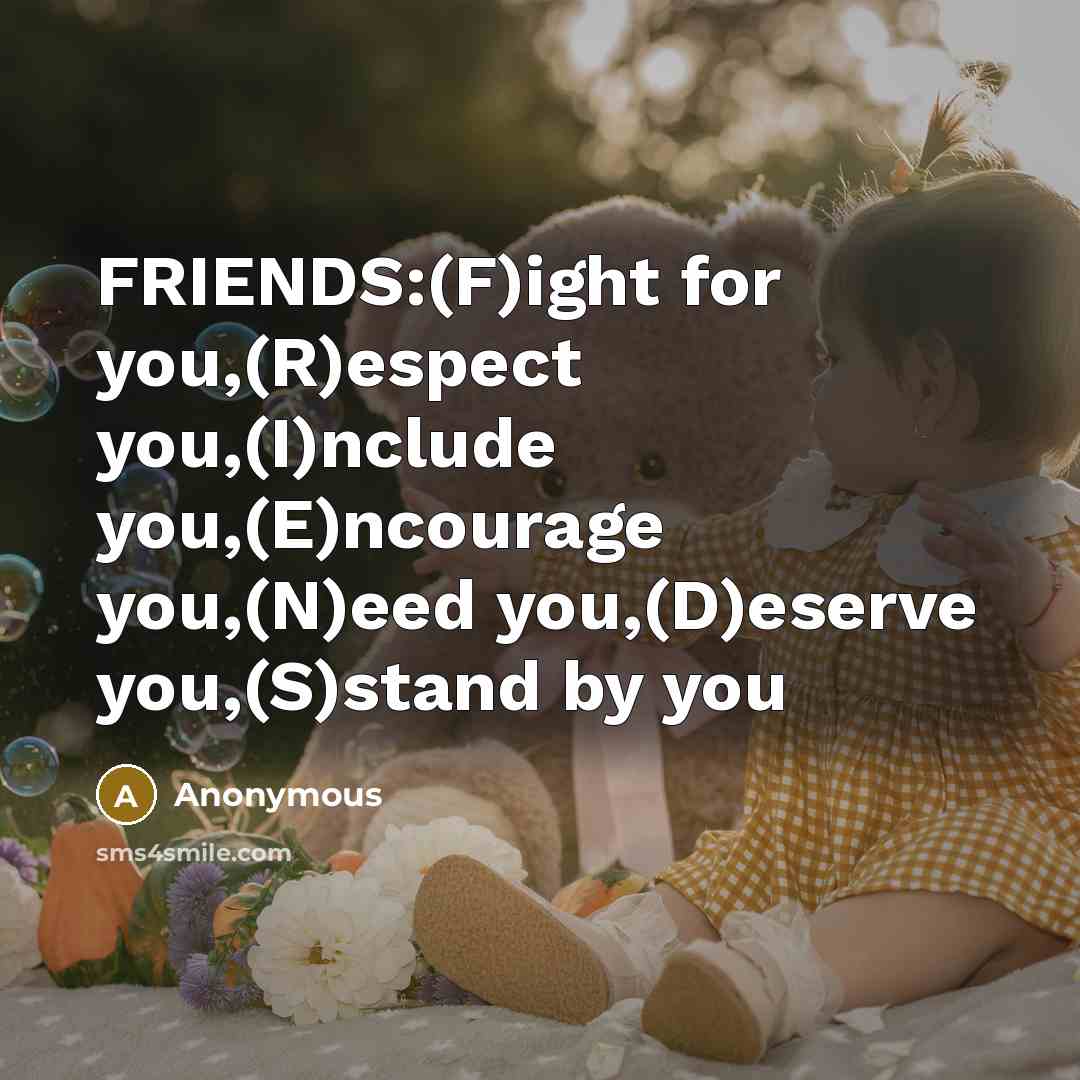“FRIENDS:(F)ight for you,(R)espect you,(I)nclude you,(E)ncourage you,(N)eed you,(D)eserve you,(S)stand by you…” quote by Anonymous