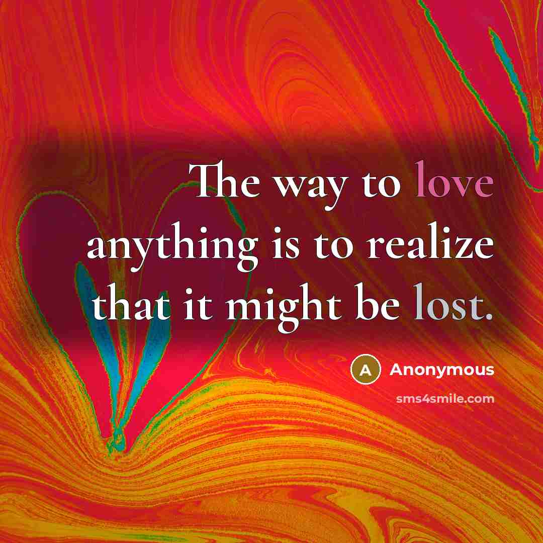 “The way to love anything is to realize that it might be lost.” quote by Anonymous