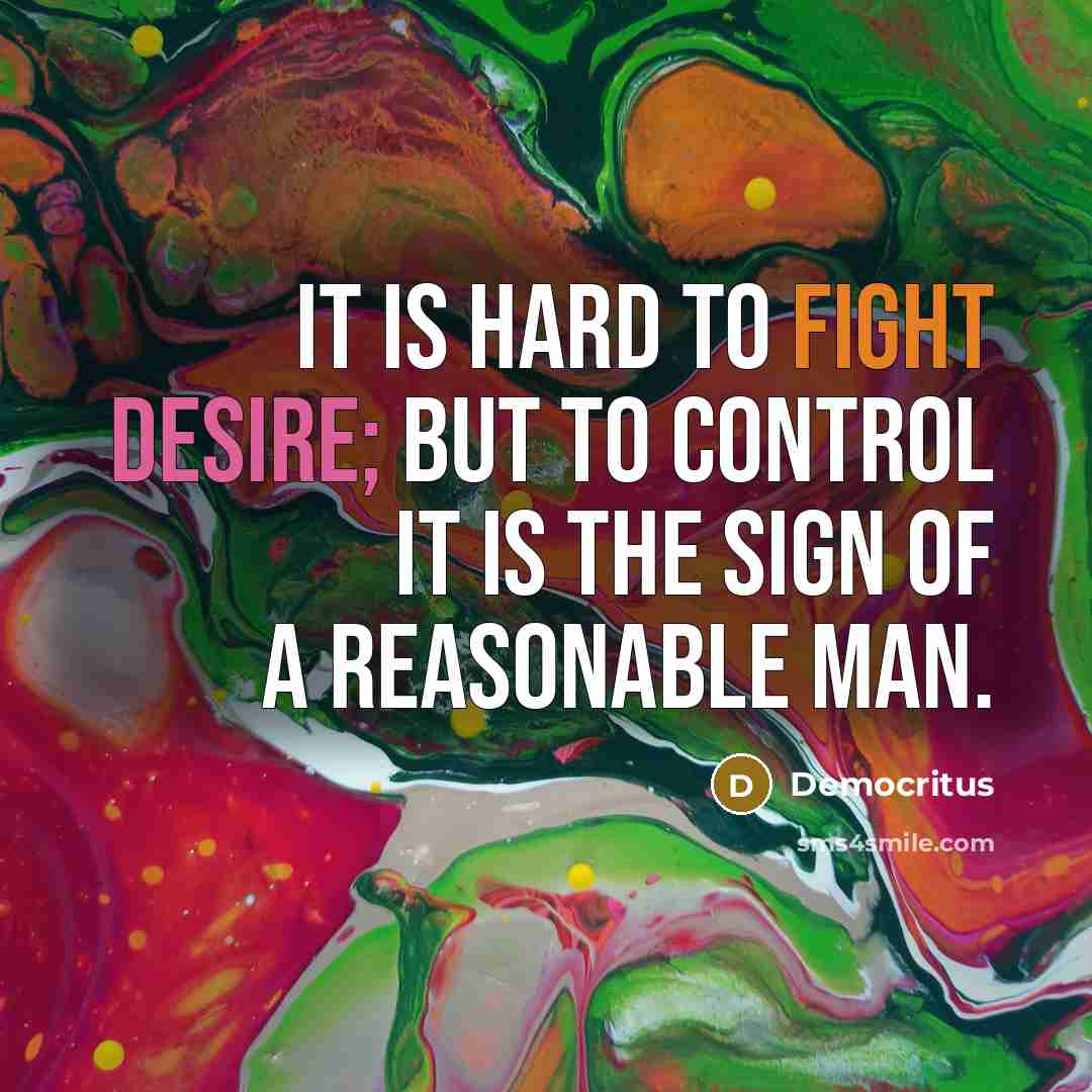 “It is hard to fight desire; but to control it…” quote by Democritus