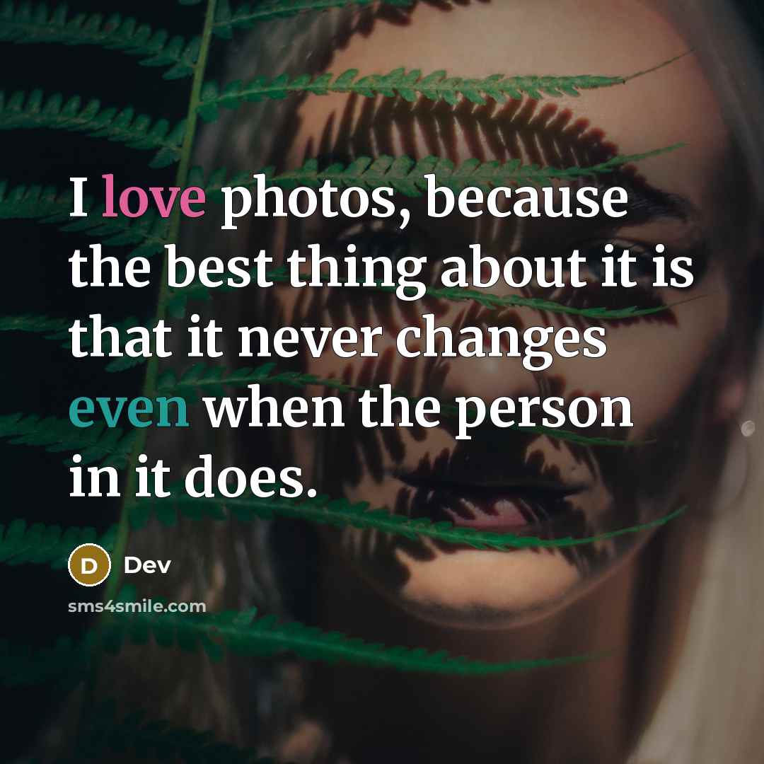 “I love photos, because the best thing about it is that it never changes even when the person in it does.” quote by DEV