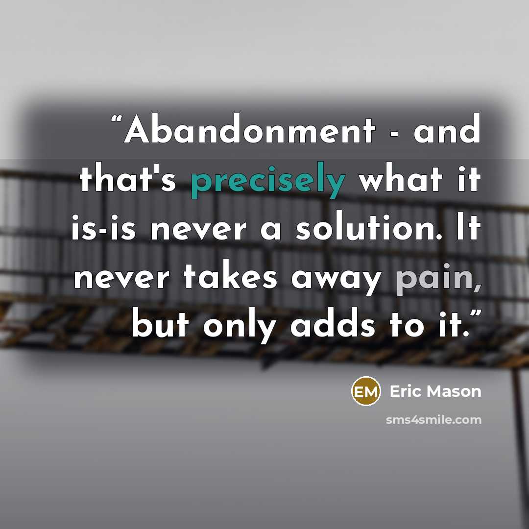 “Abandonment - and that's precisely what it is-is never a solution. It never takes away pain, but only adds to it.” quote by Eric Mason