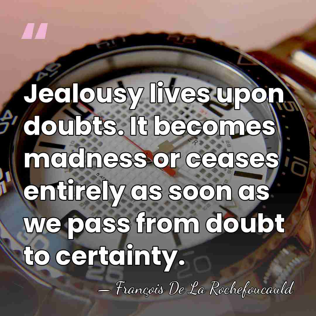 Jealousy lives upon doubts. It becomes madness or ceases entirely as soon&hellip; - Francois de La Rochefoucauld