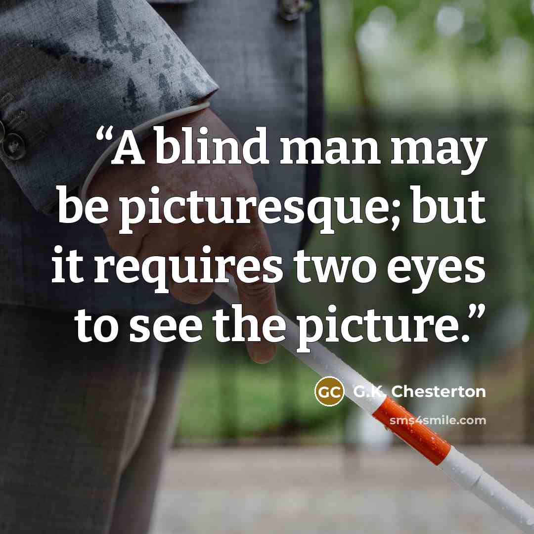 “A blind man may be picturesque; but it requires two eyes to see the picture.” quote by G.K. Chesterton
