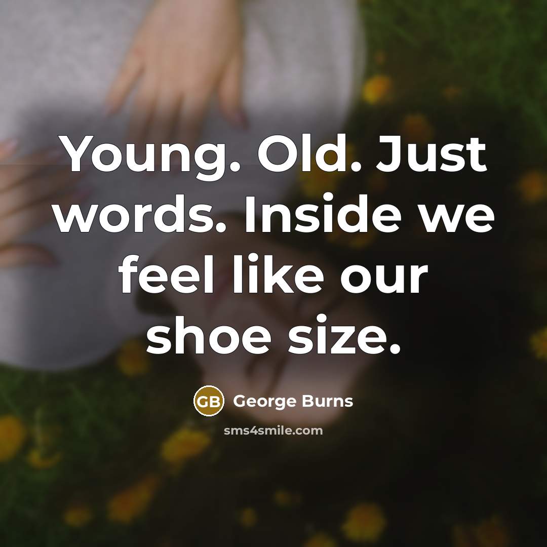 “Young. Old. Just words. Inside we feel like our shoe…” quote by George Burns
