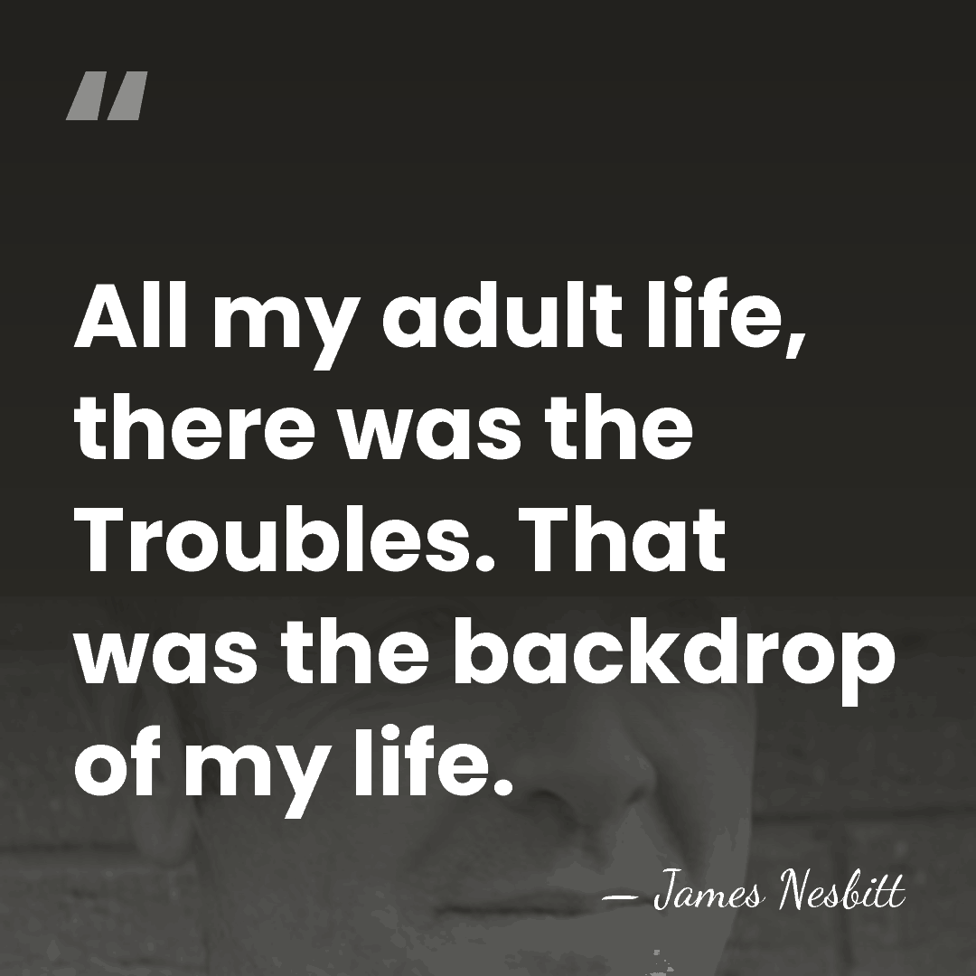All my adult life, there was the Troubles. That was the backdrop&hellip; - James Nesbitt