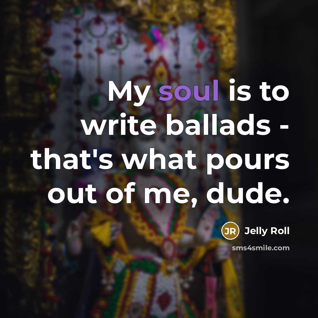 “My soul is to write ballads - that's what pours out of me, dude.” quote by Jelly Roll