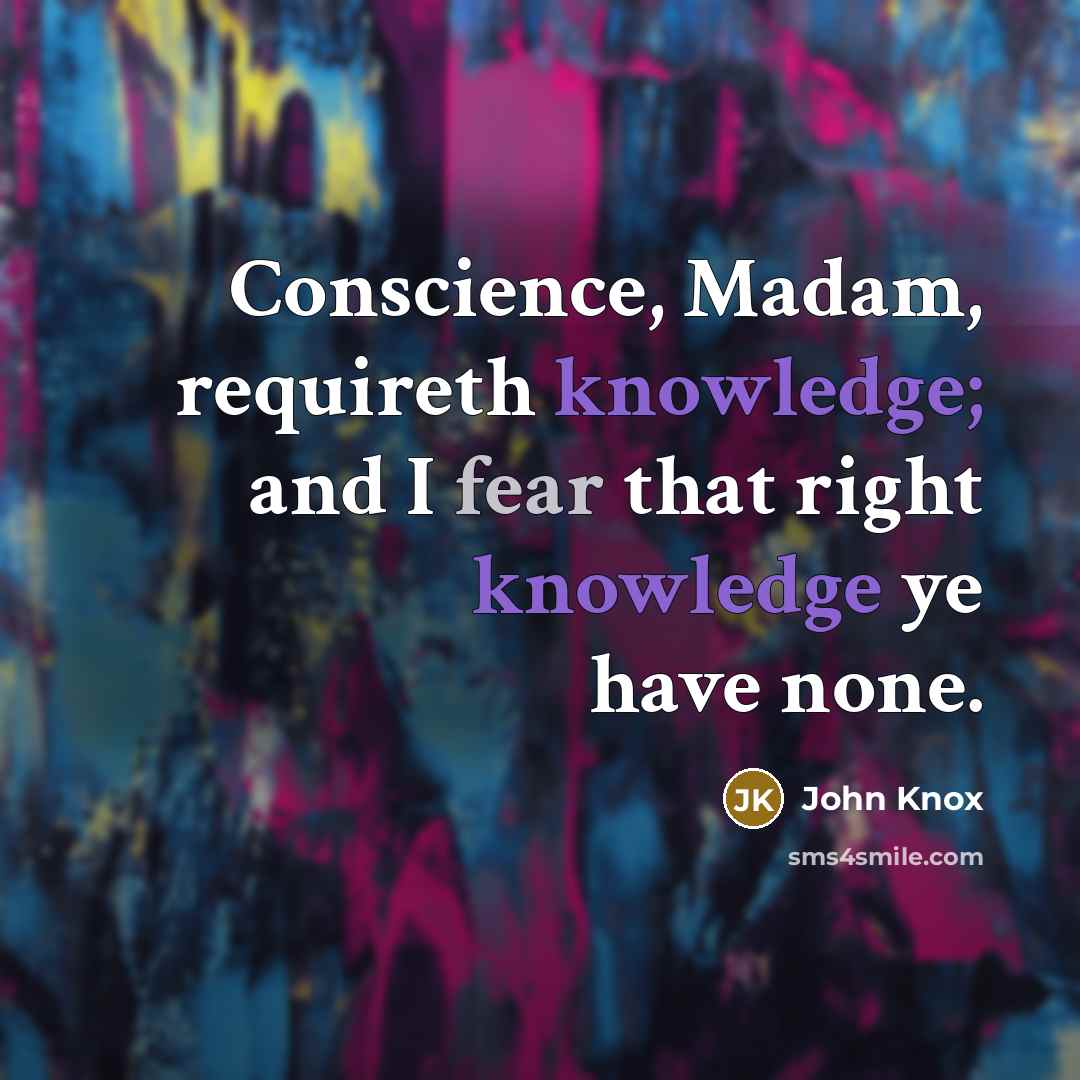 “Conscience, Madam, requireth knowledge; and I fear that right knowledge ye have none.” quote by John Knox