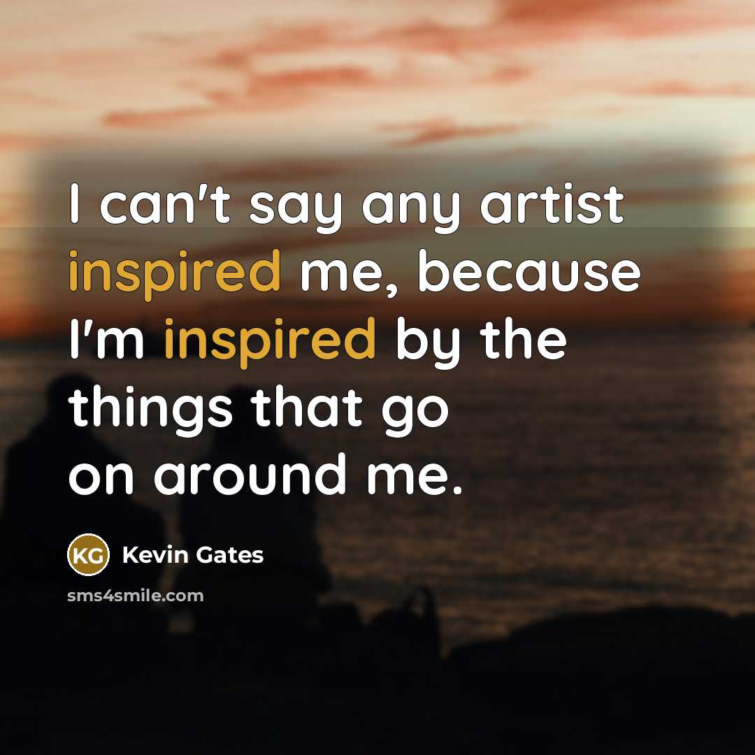 “I can't say any artist inspired me, because I'm inspired…” quote by Kevin Gates