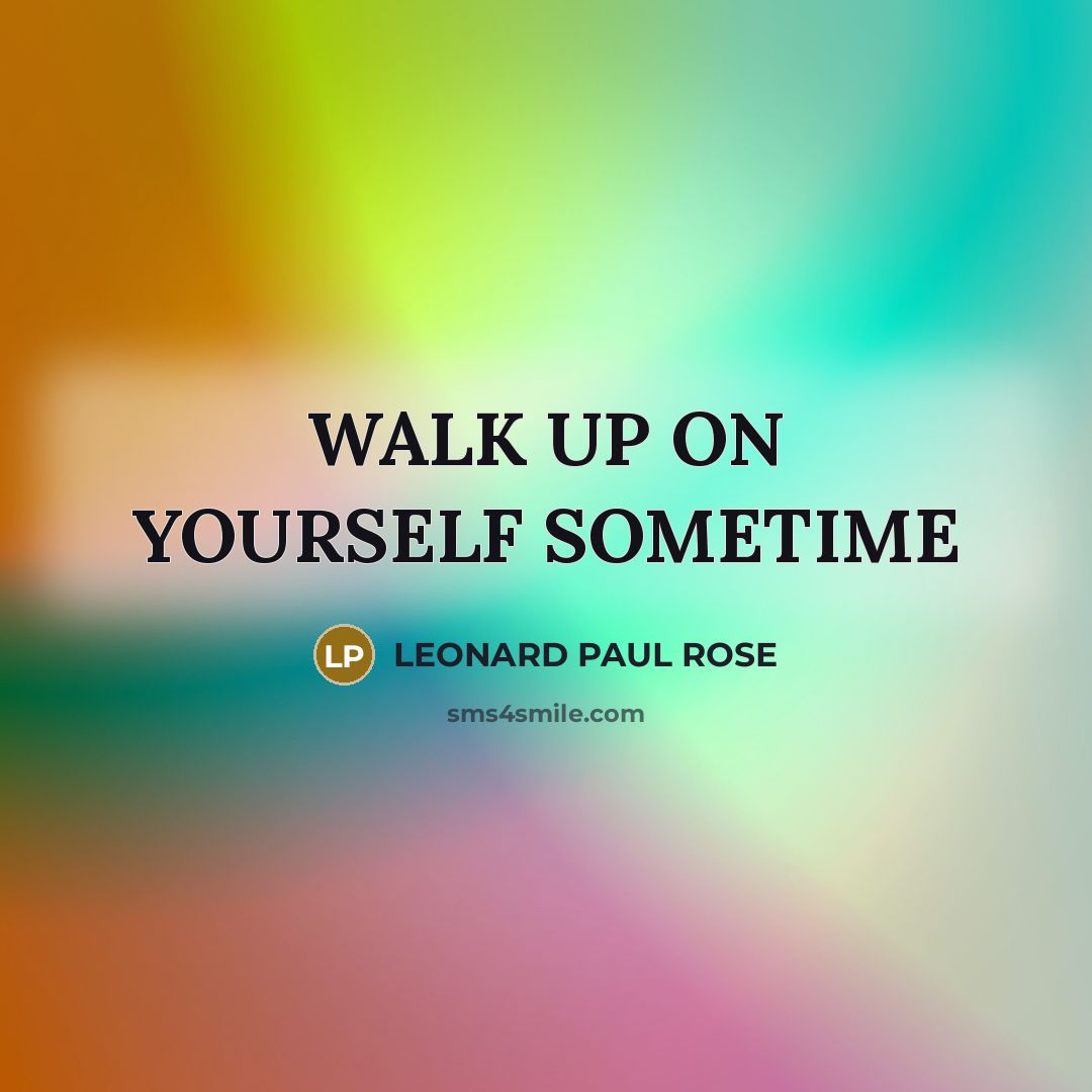 “WALK UP ON YOURSELF SOMETIME…” quote by LEONARD PAUL ROSE