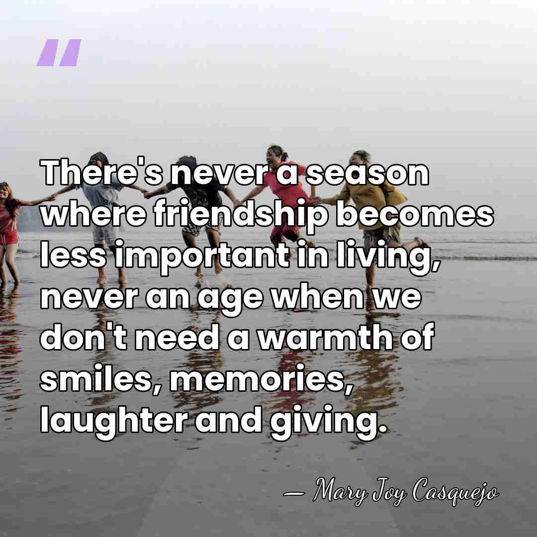 There's never a season where friendship becomes less important in living, never&hellip; - Mary Joy Casquejo
