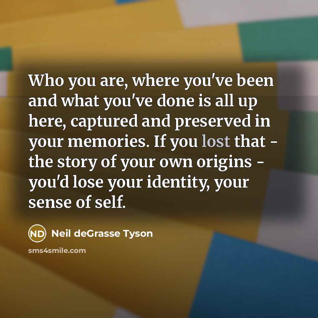 “Who you are, where you've been and what you've done…” quote by Neil deGrasse Tyson
