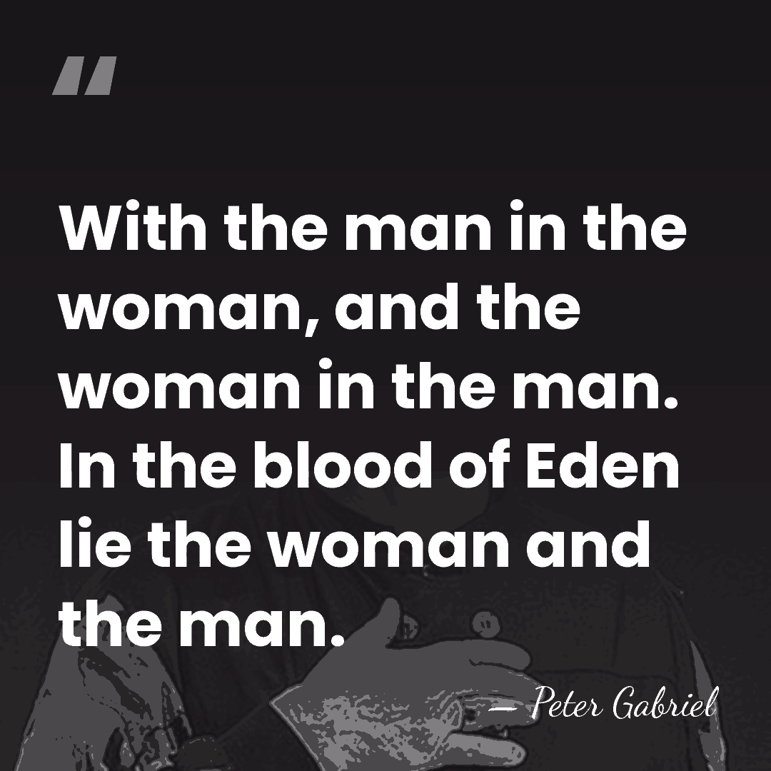 With the man in the woman, and the woman in the man.&hellip; - Peter Gabriel
