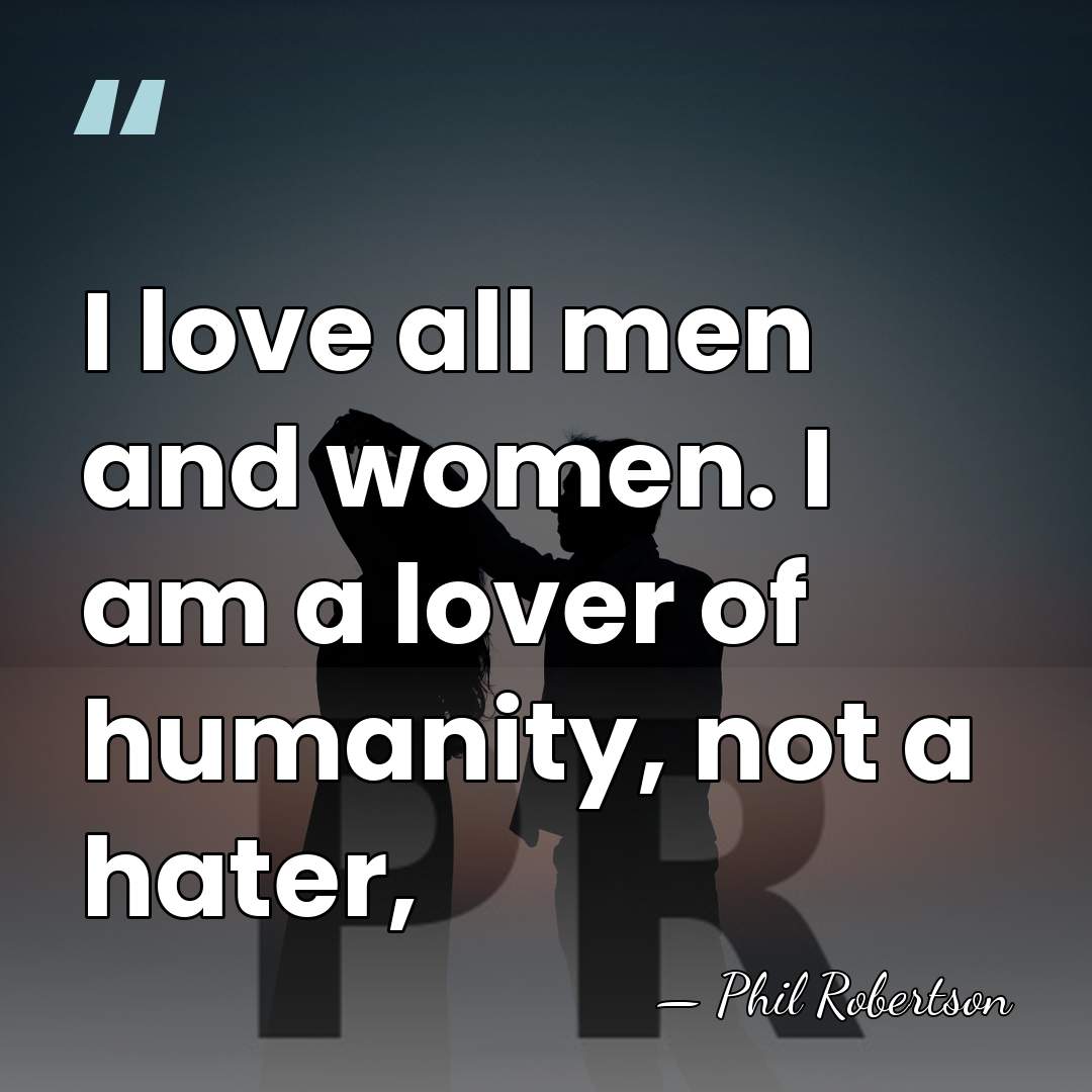 I love all men and women. I am a lover of humanity,&hellip; - Phil Robertson