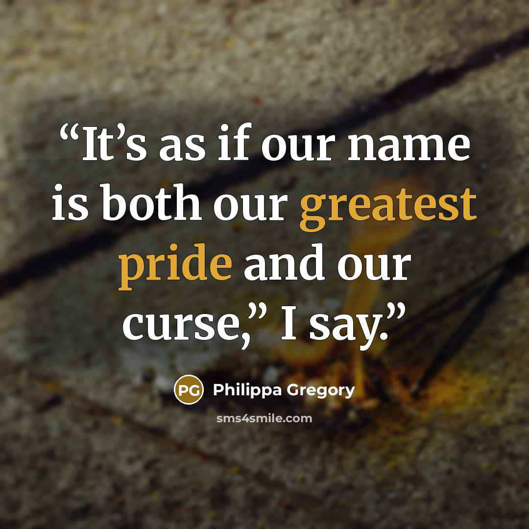 “It’s as if our name is both our greatest pride and our curse,” I say.” quote by Philippa Gregory