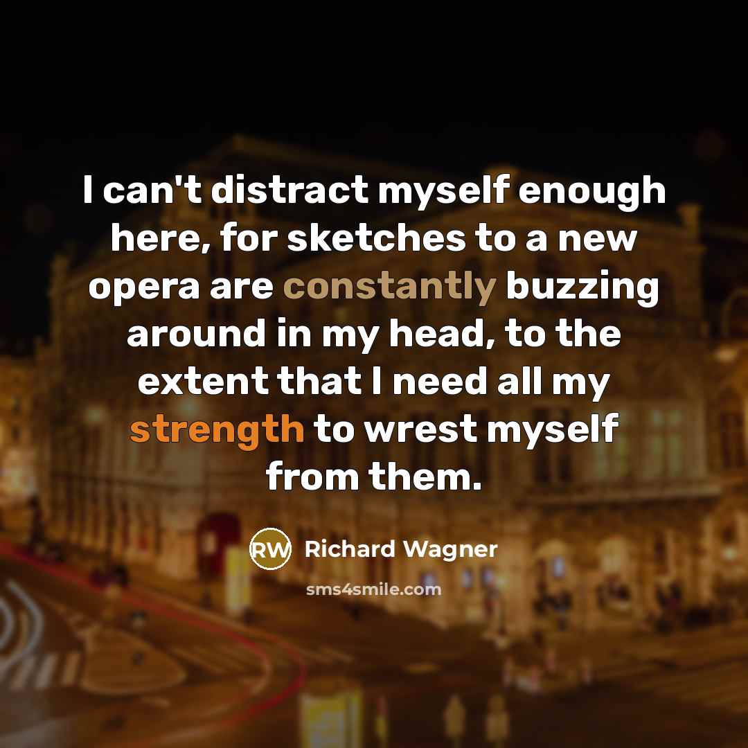 “I can't distract myself enough here, for sketches to a new opera are constantly buzzing around in my head, to the extent that I need all my strength to wrest myself from them.” quote by Richard Wagner