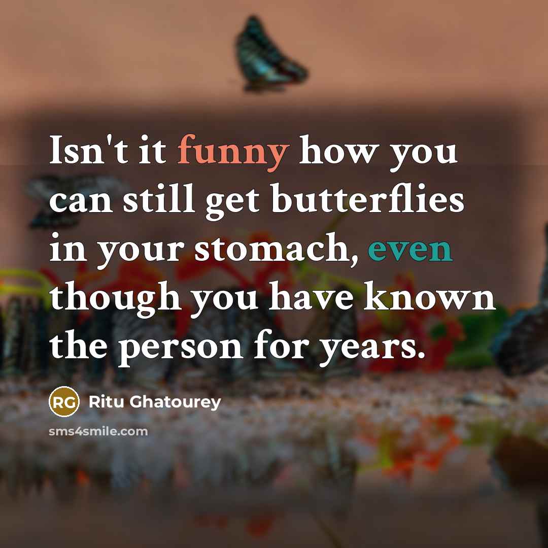 “Isn't it funny how you can still get butterflies in your stomach, even though you have known the person for years.” quote by Ritu Ghatourey
