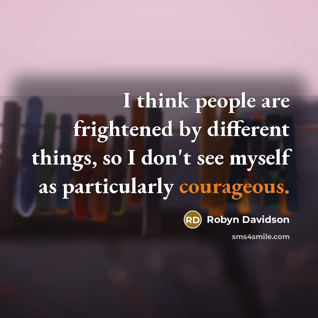 “I think people are frightened by different things, so I don't see myself as particularly courageous.” quote by Robyn Davidson