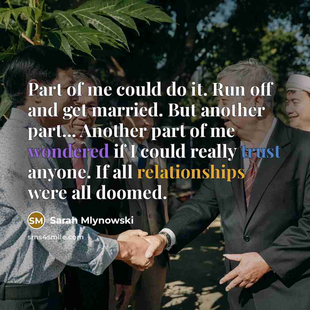 “Part of me could do it. Run off and get married. But another part... Another part of me wondered if I could really trust anyone. If all relationships were all doomed.” quote by Sarah Mlynowski