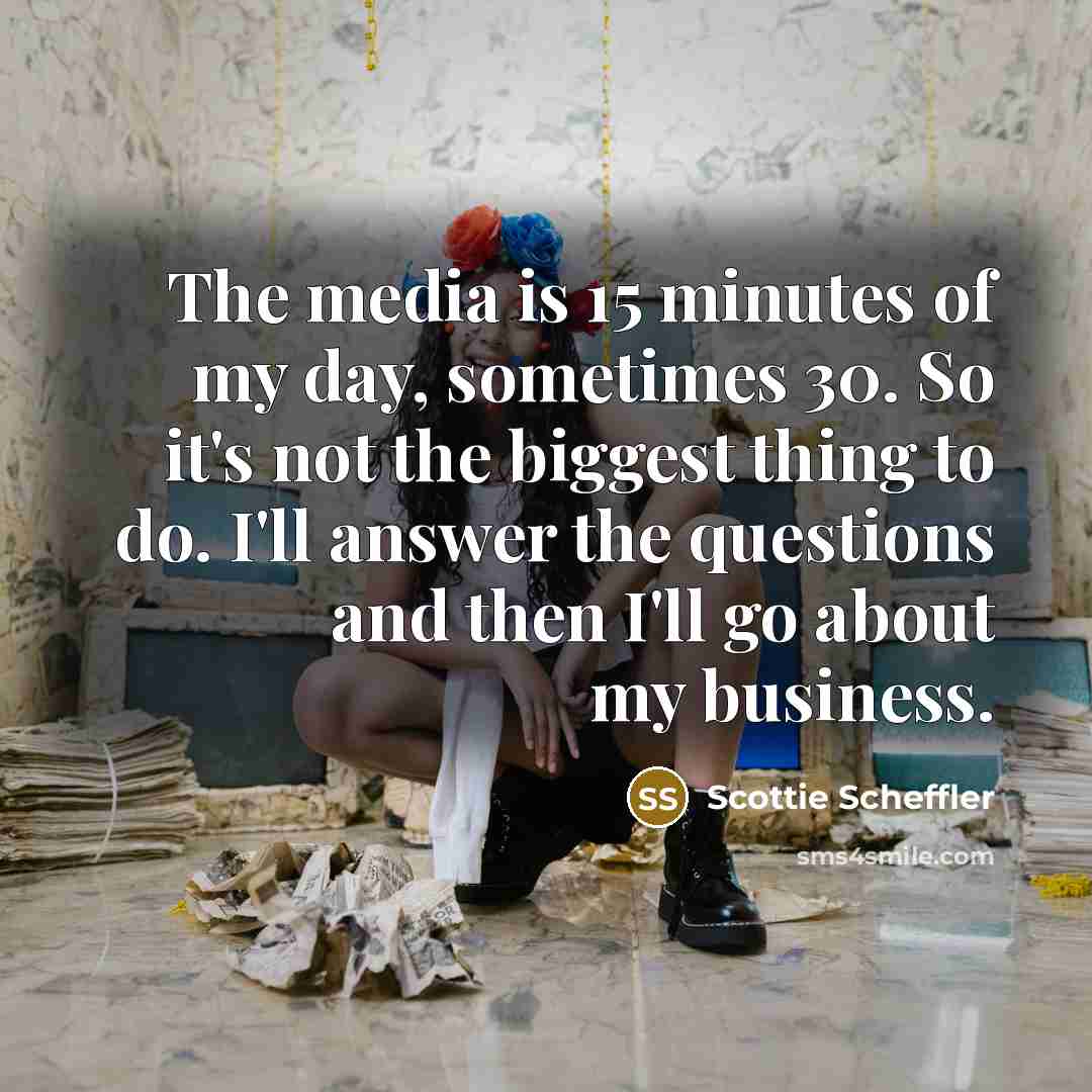 “The media is 15 minutes of my day, sometimes 30.…” quote by Scottie Scheffler