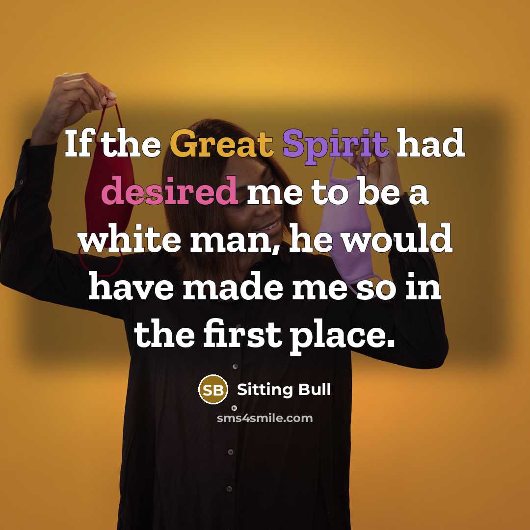 “If the Great Spirit had desired me to be a white man, he would have made me so in the first place.” quote by Sitting Bull