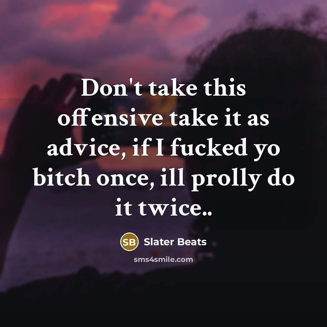 “Don't take this offensive take it as advice, if I fucked yo bitch once, ill prolly do it twice..” quote by Slater Beats