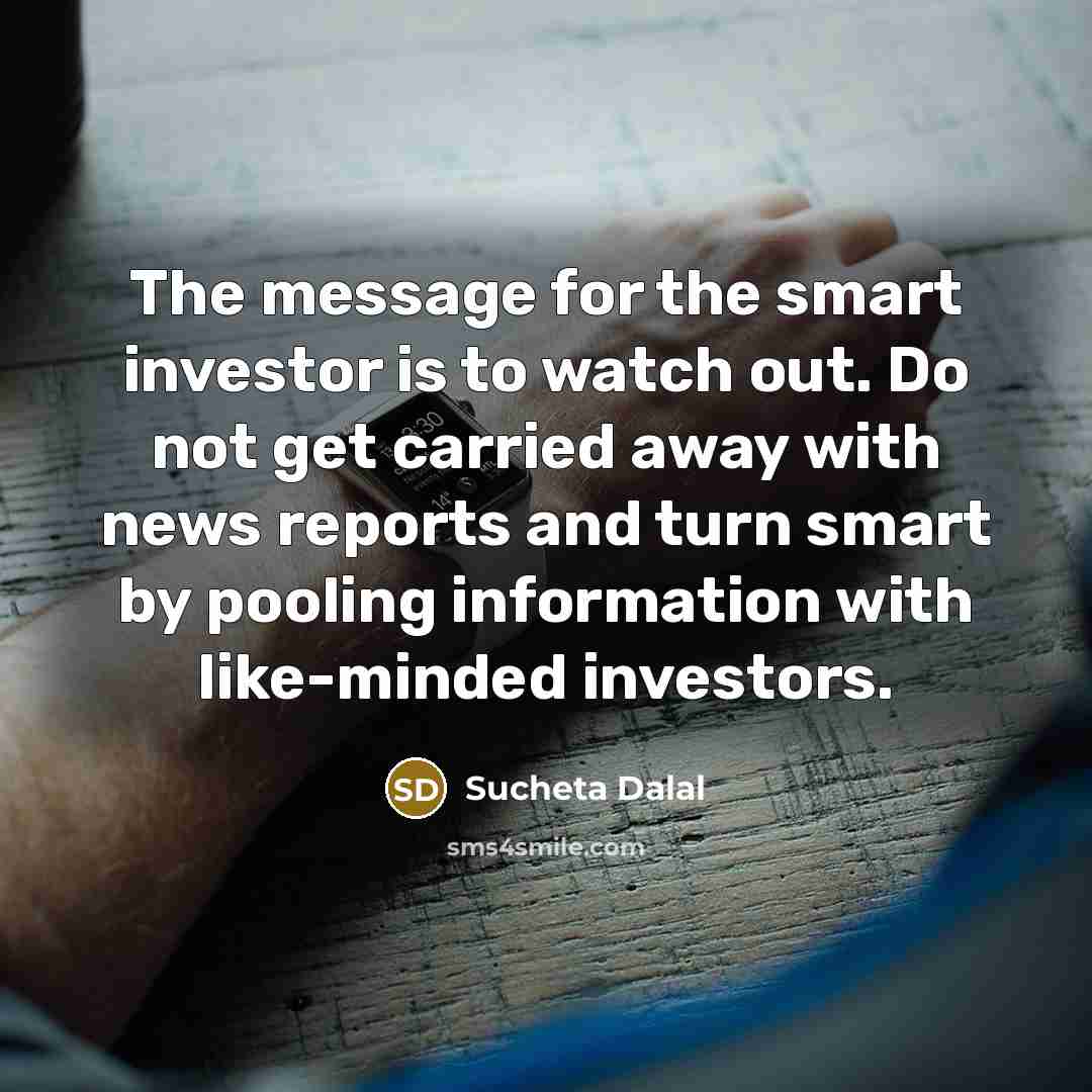 “The message for the smart investor is to watch out. Do not get carried away with news reports and turn smart by pooling information with like-minded investors.” quote by Sucheta Dalal