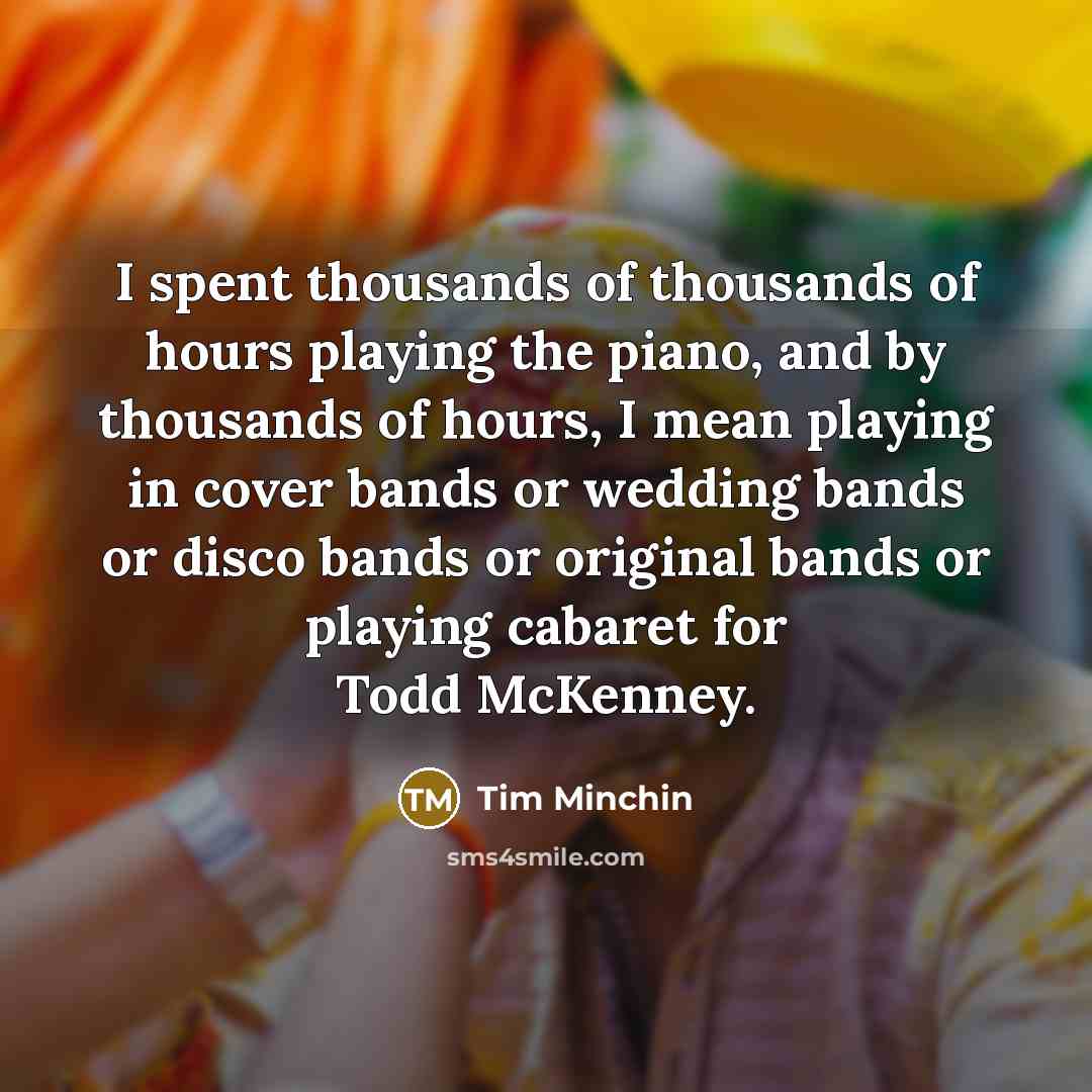 “I spent thousands of thousands of hours playing the piano,…” quote by Tim Minchin