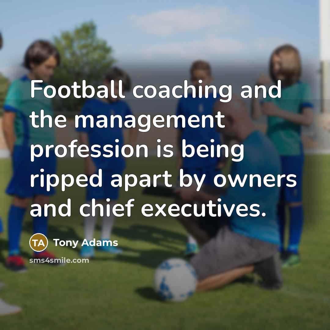“Football coaching and the management profession is being ripped apart…” quote by Tony Adams