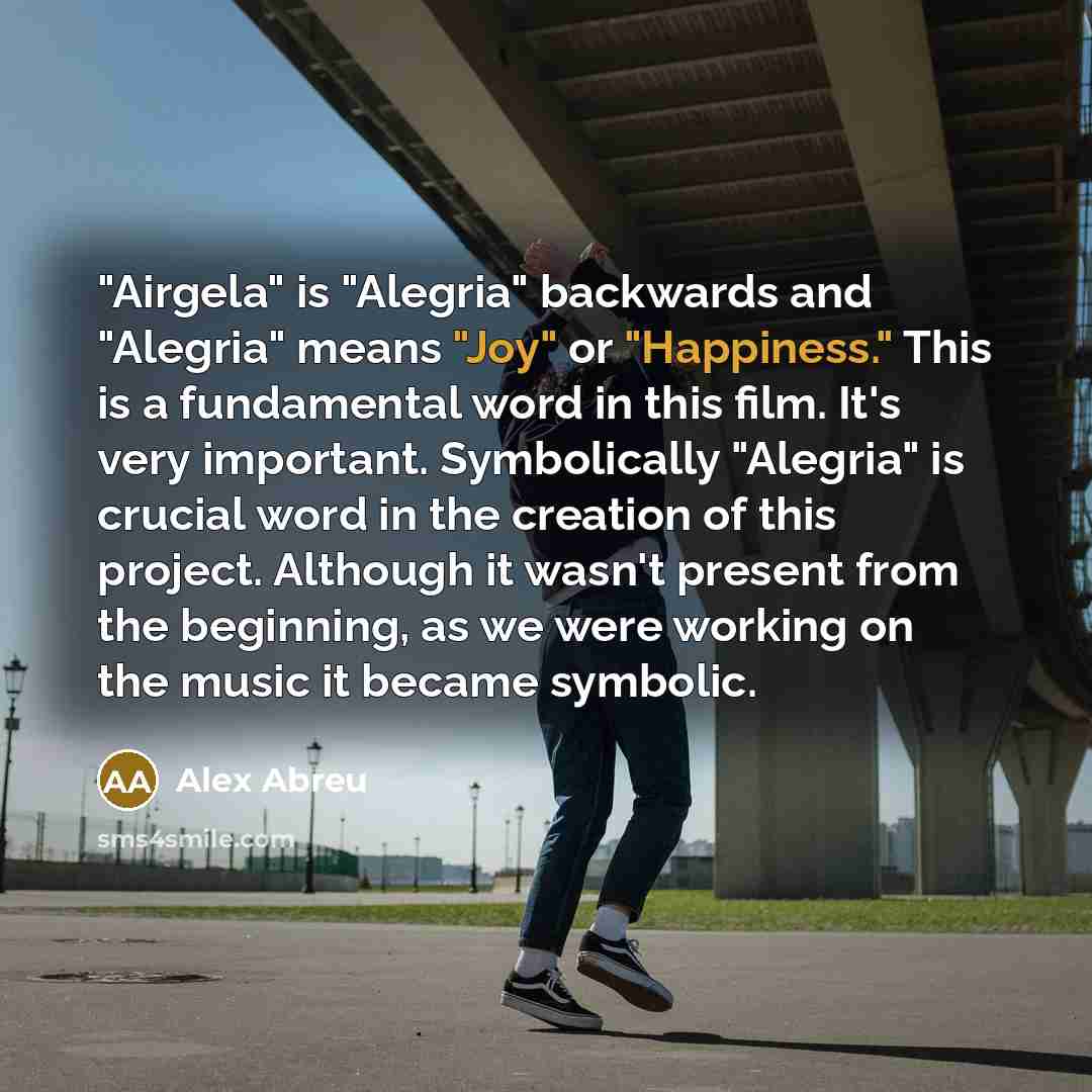 “"Airgela" is "Alegria" backwards and "Alegria" means "Joy" or "Happiness."…” quote by Alex Abreu