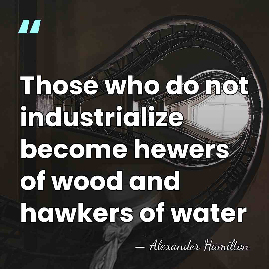 Those who do not industrialize become hewers of wood and hawkers of&hellip; - Alexander Hamilton