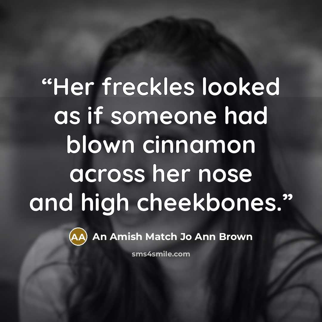 “Her freckles looked as if someone had blown cinnamon across her nose and high cheekbones.” quote by An Amish Match Jo Ann Brown
