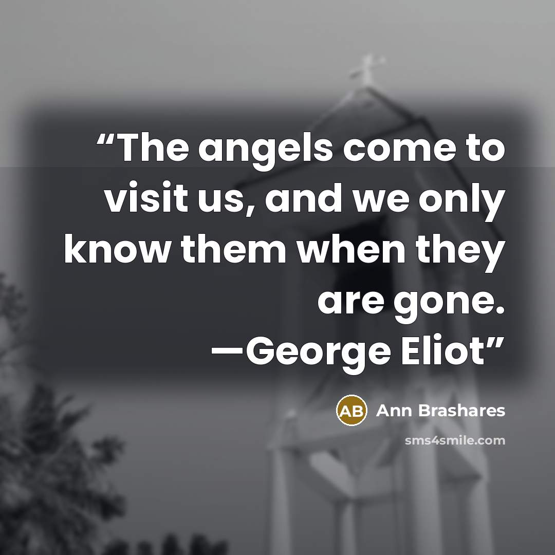 “The angels come to visit us, and we only know them when they are gone. —George Eliot” quote by Ann Brashares