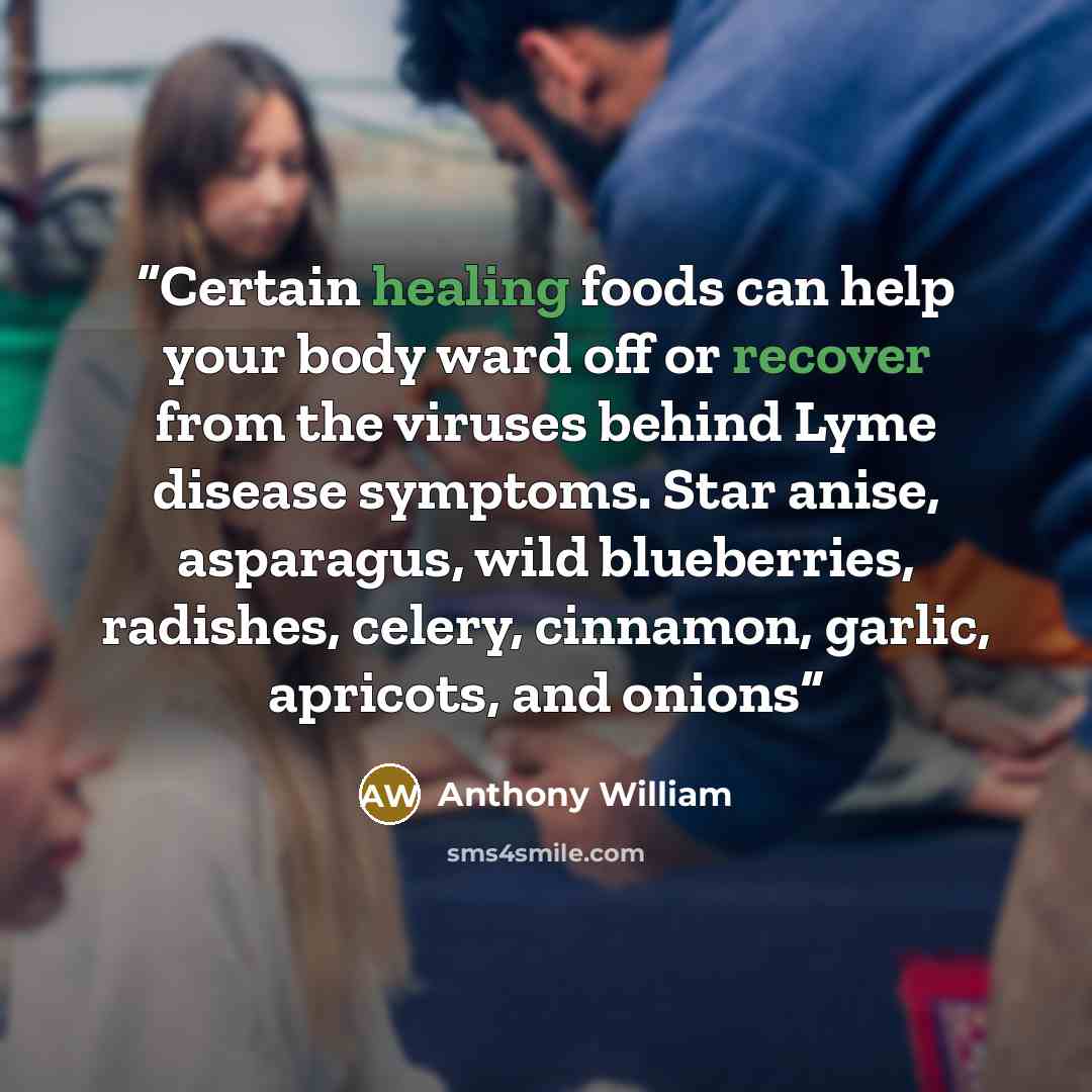 “Certain healing foods can help your body ward off or recover from the viruses behind Lyme disease symptoms. Star anise, asparagus, wild blueberries, radishes, celery, cinnamon, garlic, apricots, and onions” quote by Anthony William