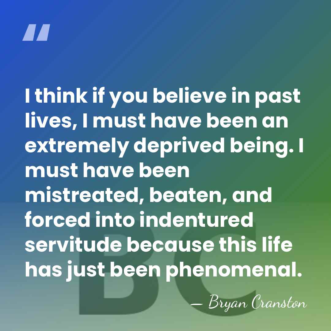 I think if you believe in past lives, I must have been&hellip; - Bryan Cranston