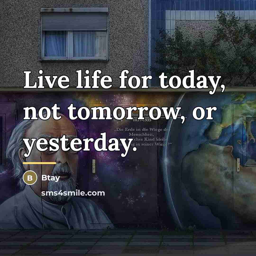 “Live life for today, not tomorrow, or yesterday.…” quote by Btay