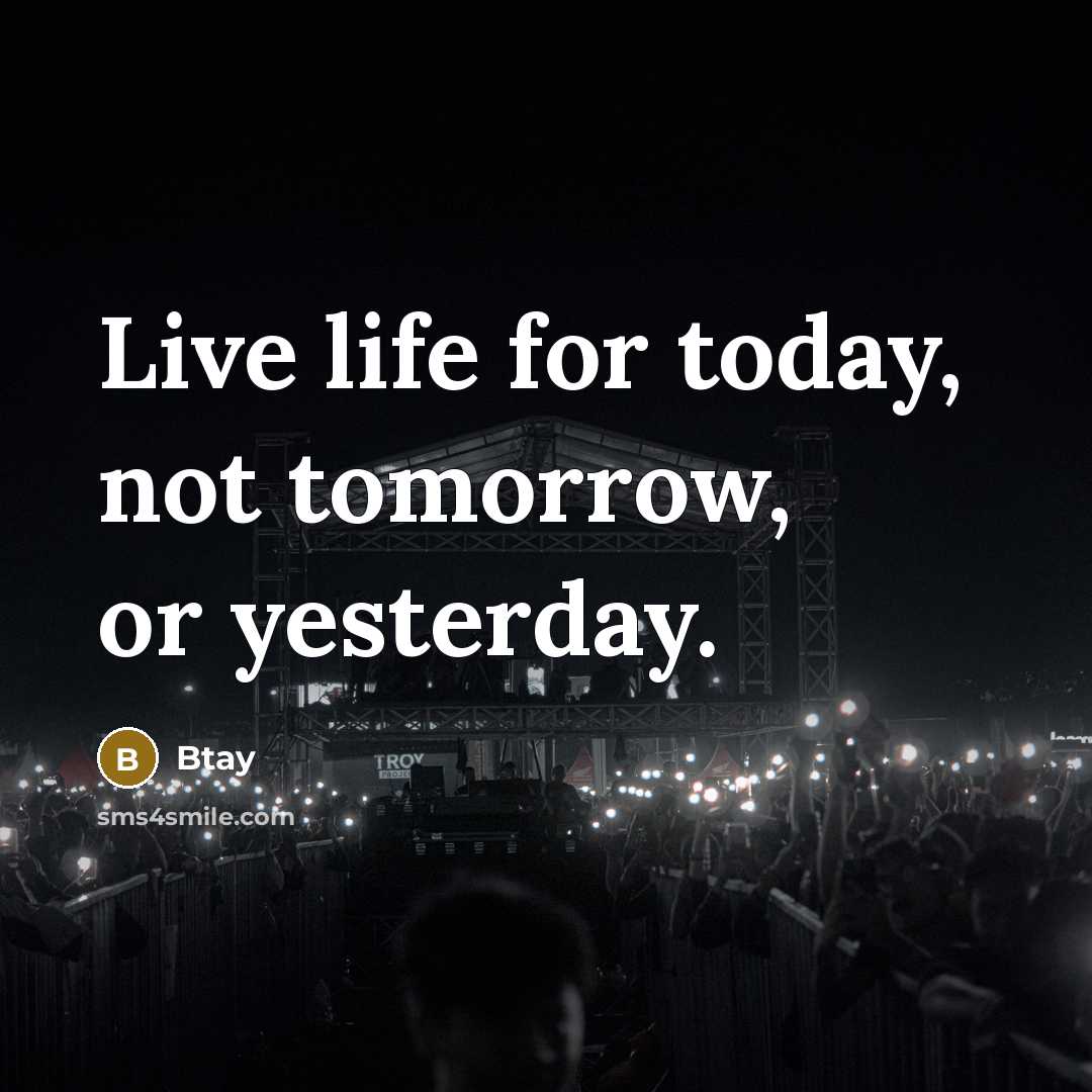 “Live life for today, not tomorrow, or yesterday.” quote by Btay