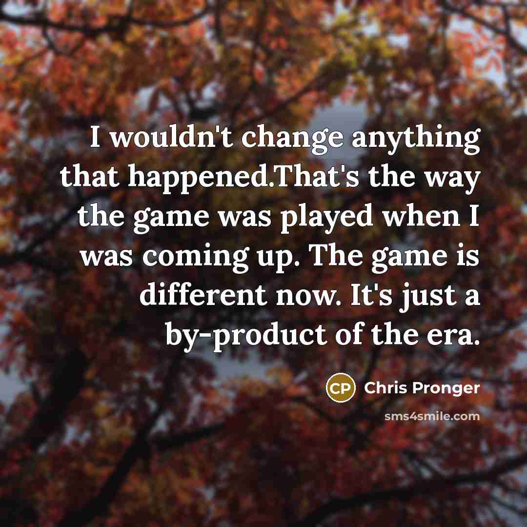 “I wouldn't change anything that happened.That's the way the game was played when I was coming up. The game is different now. It's just a by-product of the era.” quote by Chris Pronger